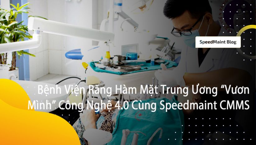  Bệnh Viện Răng Hàm Mặt Trung Ương “Vươn Mình” Tới Công Nghệ 4.0 Cùng Speedmaint CMMS